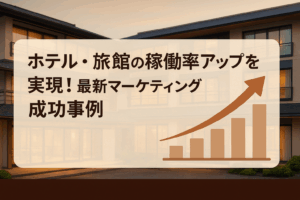 ホテル・旅館の稼働率アップを実現する！最新マーケティング成功事例